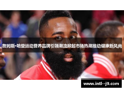 詹姆斯·哈登运动营养品牌引领潮流掀起市场热潮推动健康新风尚