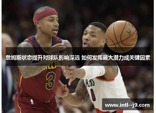 詹姆斯状态提升对球队影响深远 如何发挥最大潜力成关键因素 詹姆斯状态提升对球队影响深远 如何发挥最大潜力成关键因素