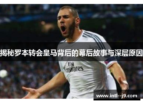 揭秘罗本转会皇马背后的幕后故事与深层原因