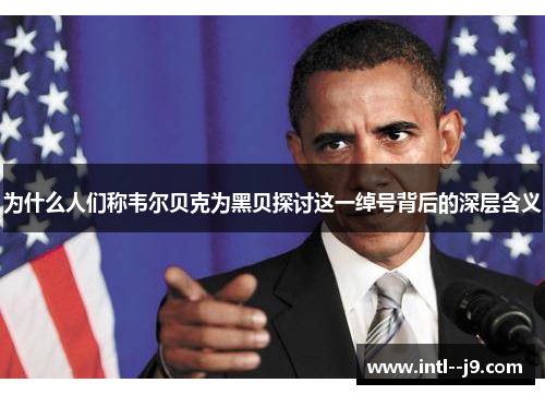 为什么人们称韦尔贝克为黑贝探讨这一绰号背后的深层含义