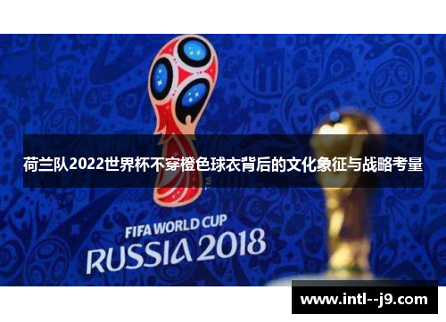 荷兰队2022世界杯不穿橙色球衣背后的文化象征与战略考量