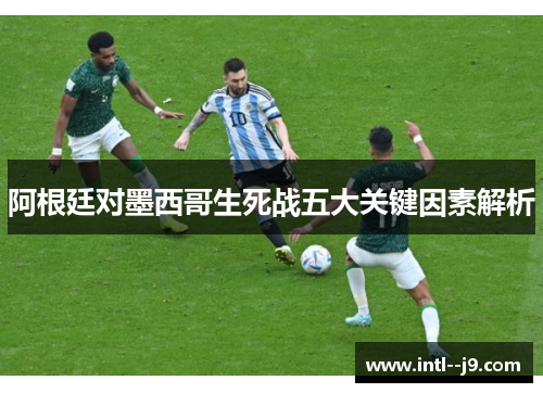 阿根廷对墨西哥生死战五大关键因素解析