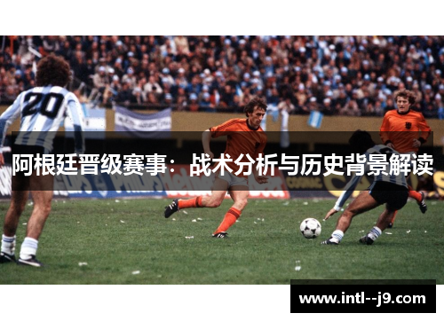 阿根廷晋级赛事：战术分析与历史背景解读