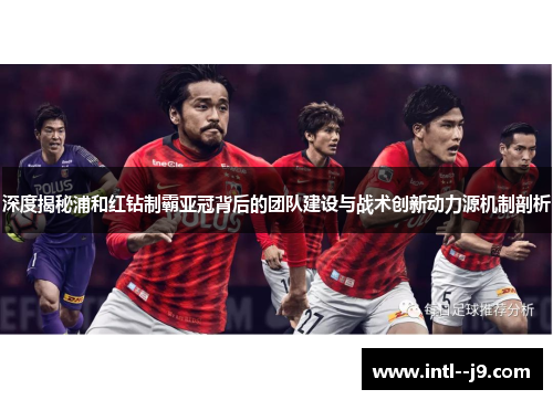 深度揭秘浦和红钻制霸亚冠背后的团队建设与战术创新动力源机制剖析 深度揭秘浦和红钻制霸亚冠背后的团队建设与战术创新动力源机制剖析