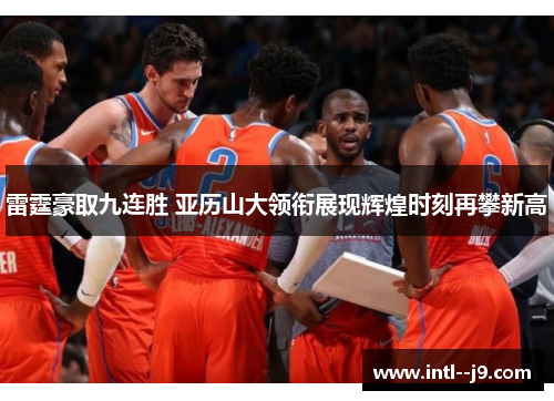 雷霆豪取九连胜 亚历山大领衔展现辉煌时刻再攀新高 雷霆豪取九连胜 亚历山大领衔展现辉煌时刻再攀新高
