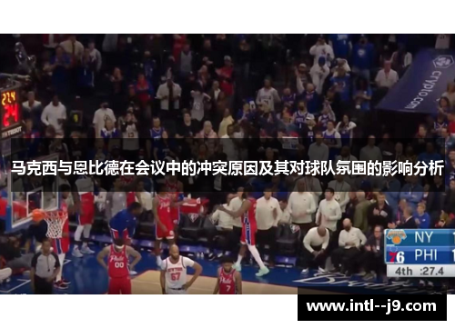 马克西与恩比德在会议中的冲突原因及其对球队氛围的影响分析