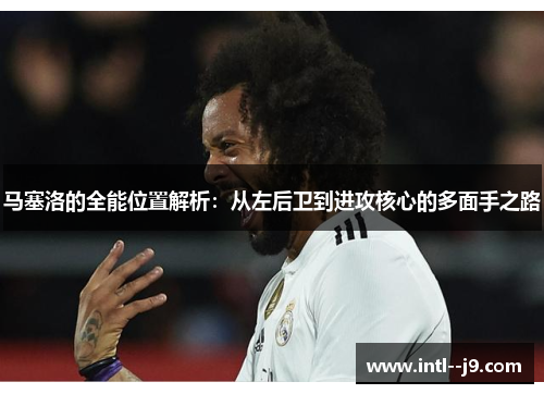 马塞洛的全能位置解析：从左后卫到进攻核心的多面手之路