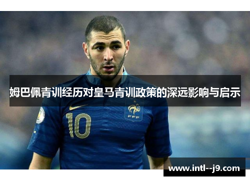 姆巴佩青训经历对皇马青训政策的深远影响与启示