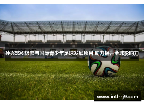 孙兴慜积极参与国际青少年足球发展项目 助力提升全球影响力
