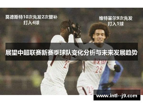 展望中超联赛新赛季球队变化分析与未来发展趋势