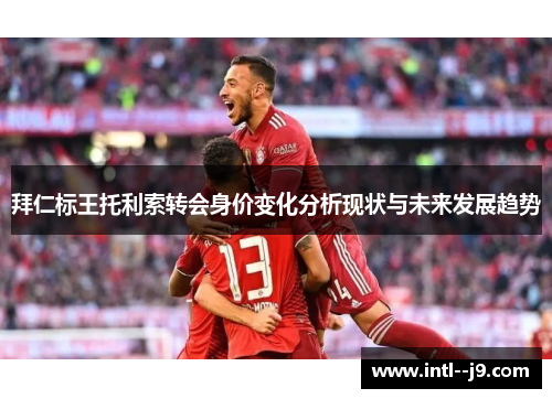 拜仁标王托利索转会身价变化分析现状与未来发展趋势