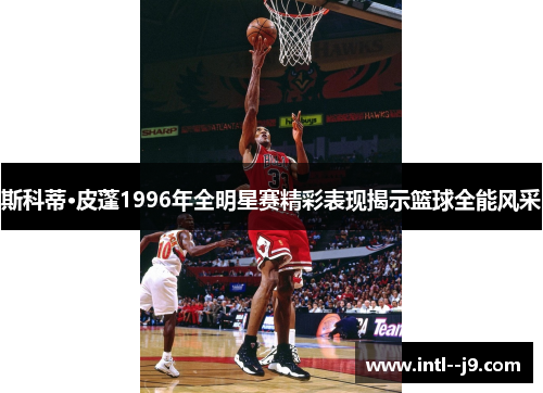 斯科蒂·皮蓬1996年全明星赛精彩表现揭示篮球全能风采