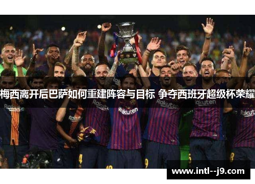 梅西离开后巴萨如何重建阵容与目标 争夺西班牙超级杯荣耀