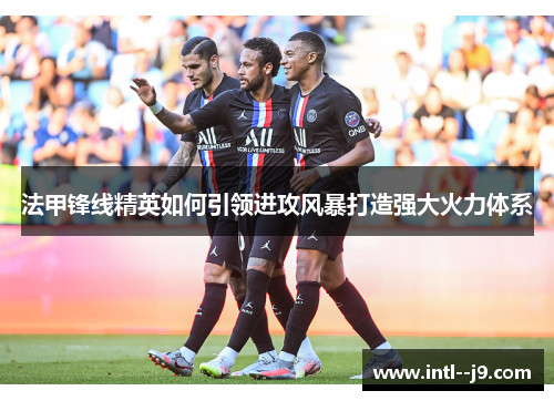 法甲锋线精英如何引领进攻风暴打造强大火力体系