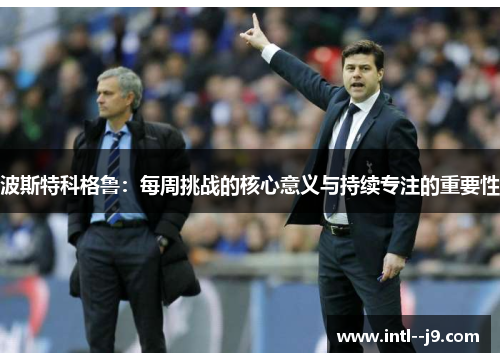 波斯特科格鲁：每周挑战的核心意义与持续专注的重要性