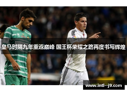 皇马时隔九年重返巅峰 国王杯荣耀之路再度书写辉煌