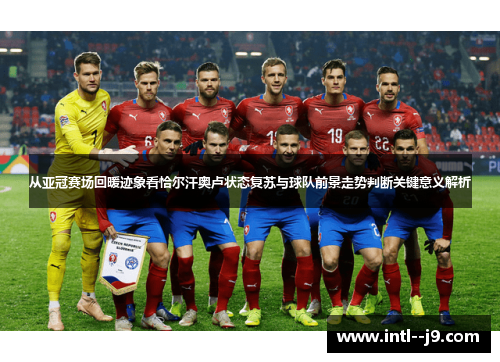 从亚冠赛场回暖迹象看恰尔汗奥卢状态复苏与球队前景走势判断关键意义解析