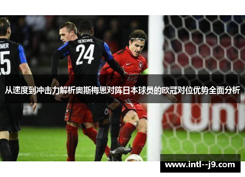 从速度到冲击力解析奥斯梅恩对阵日本球员的欧冠对位优势全面分析