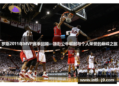 罗斯2011年MVP赛季回顾:领衔公牛崛起与个人荣誉的巅峰之旅 罗斯2011年MVP赛季回顾:领衔公牛崛起与个人荣誉的巅峰之旅