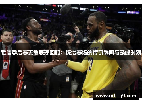 老詹季后赛无敌表现回顾:统治赛场的传奇瞬间与巅峰时刻 老詹季后赛无敌表现回顾:统治赛场的传奇瞬间与巅峰时刻