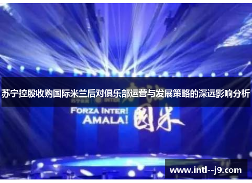苏宁控股收购国际米兰后对俱乐部运营与发展策略的深远影响分析