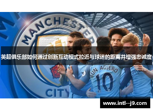 英超俱乐部如何通过创新互动模式拉近与球迷的距离并增强忠诚度