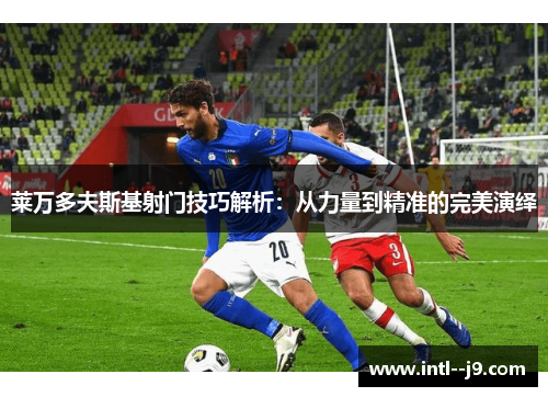 莱万多夫斯基射门技巧解析:从力量到精准的完美演绎 莱万多夫斯基射门技巧解析:从力量到精准的完美演绎