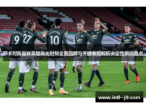 萨卡对阵曼联英超高光时刻全面回顾与关键表现解析决定性瞬间盘点 萨卡对阵曼联英超高光时刻全面回顾与关键表现解析决定性瞬间盘点