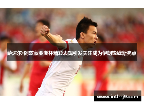 萨达尔·阿兹蒙亚洲杯精彩表现引发关注成为伊朗锋线新亮点 萨达尔·阿兹蒙亚洲杯精彩表现引发关注成为伊朗锋线新亮点
