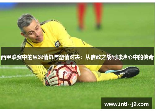 西甲联赛中的恩怨情仇与激情对决:从宿敌之战到球迷心中的传奇 西甲联赛中的恩怨情仇与激情对决:从宿敌之战到球迷心中的传奇