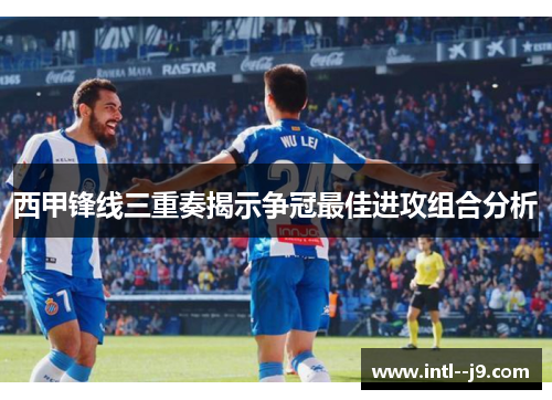 西甲锋线三重奏揭示争冠最佳进攻组合分析 西甲锋线三重奏揭示争冠最佳进攻组合分析