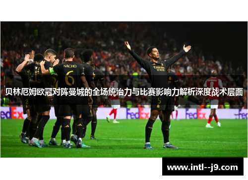 贝林厄姆欧冠对阵曼城的全场统治力与比赛影响力解析深度战术层面 贝林厄姆欧冠对阵曼城的全场统治力与比赛影响力解析深度战术层面