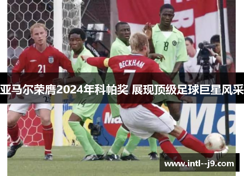 亚马尔荣膺2024年科帕奖 展现顶级足球巨星风采