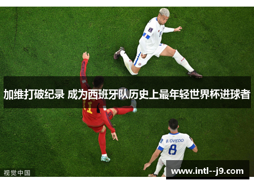 加维打破纪录 成为西班牙队历史上最年轻世界杯进球者 加维打破纪录 成为西班牙队历史上最年轻世界杯进球者