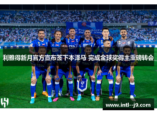 利雅得新月官方宣布签下本泽马 完成金球奖得主重磅转会