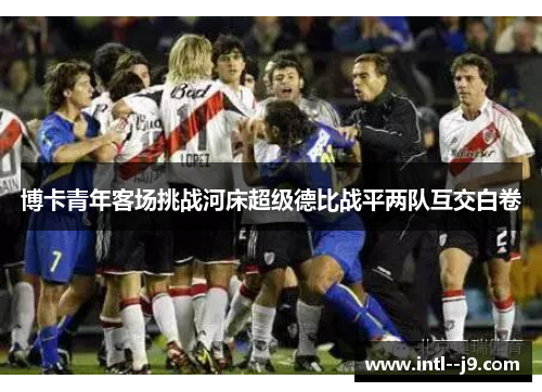 博卡青年客场挑战河床超级德比战平两队互交白卷 博卡青年客场挑战河床超级德比战平两队互交白卷