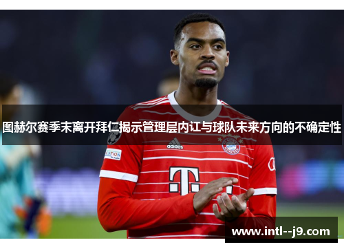 图赫尔赛季末离开拜仁揭示管理层内讧与球队未来方向的不确定性