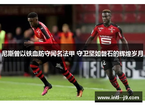 尼斯曾以铁血防守闻名法甲 守卫坚如磐石的辉煌岁月