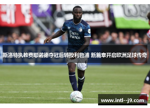 斯洛特执教费耶诺德夺冠后转投利物浦 新篇章开启欧洲足球传奇