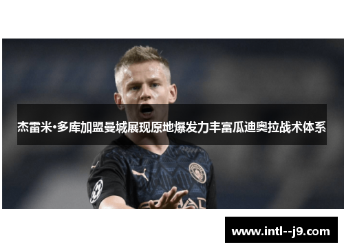 杰雷米·多库加盟曼城展现原地爆发力丰富瓜迪奥拉战术体系 杰雷米·多库加盟曼城展现原地爆发力丰富瓜迪奥拉战术体系