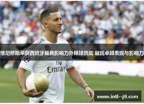 维尼修斯荣获西班牙最具影响力外籍球员奖 展现卓越表现与影响力