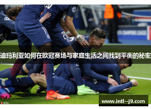 迪玛利亚如何在欧冠赛场与家庭生活之间找到平衡的秘密