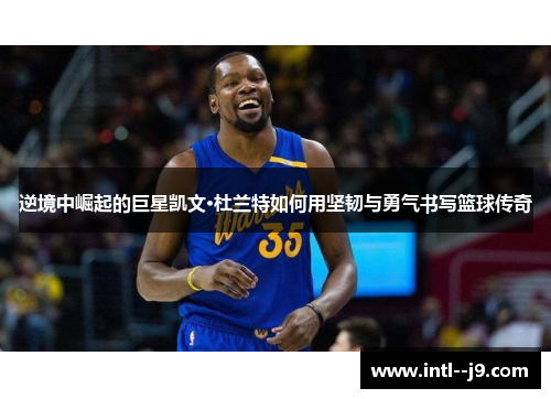 逆境中崛起的巨星凯文·杜兰特如何用坚韧与勇气书写篮球传奇