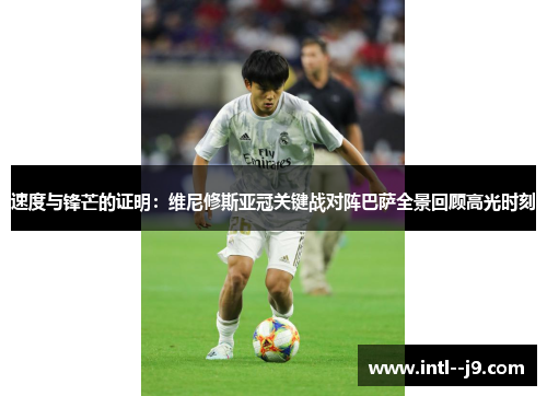 速度与锋芒的证明：维尼修斯亚冠关键战对阵巴萨全景回顾高光时刻