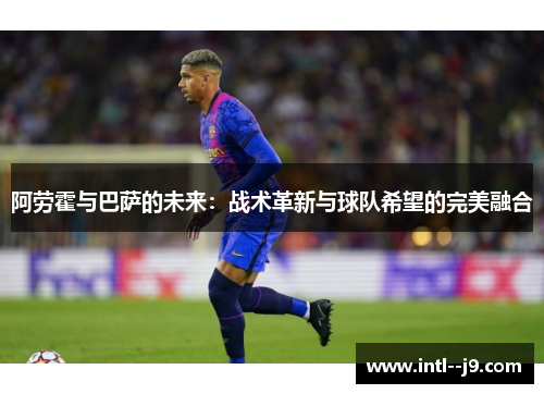 阿劳霍与巴萨的未来：战术革新与球队希望的完美融合