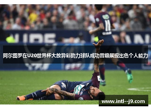 阿尔图罗在U20世界杯大放异彩助力球队成功晋级展现出色个人能力