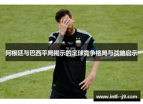 阿根廷与巴西平局揭示的足球竞争格局与战略启示