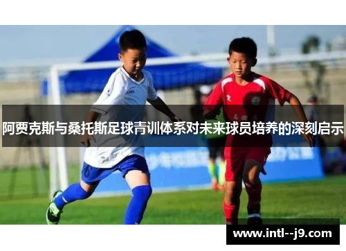 阿贾克斯与桑托斯足球青训体系对未来球员培养的深刻启示