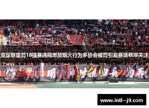 亚足联重罚18强赛违规燃放烟火行为多协会被罚引发赛场秩序关注