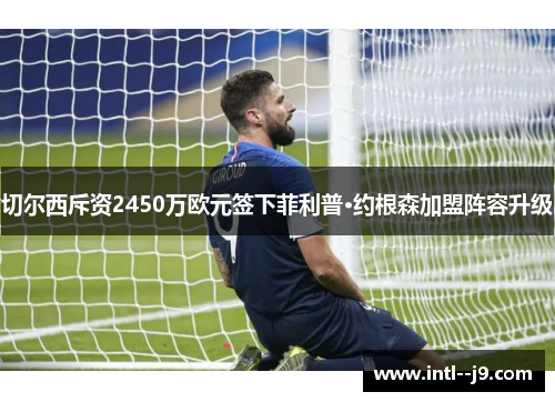 切尔西斥资2450万欧元签下菲利普·约根森加盟阵容升级